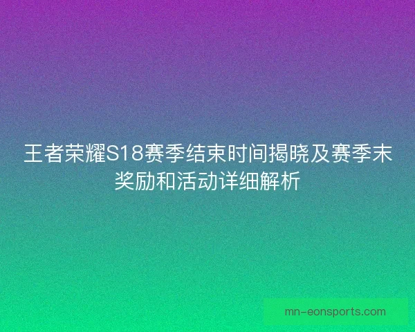 王者荣耀S18赛季结束时间揭晓及赛季末奖励和活动详细解析