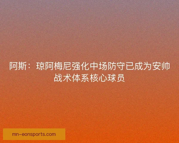 阿斯：琼阿梅尼强化中场防守已成为安帅战术体系核心球员