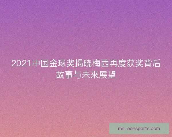 2021中国金球奖揭晓梅西再度获奖背后故事与未来展望 2021中国金球奖揭晓梅西再度获奖背后故事与未来展望