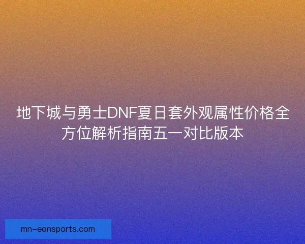 地下城与勇士DNF夏日套外观属性价格全方位解析指南五一对比版本