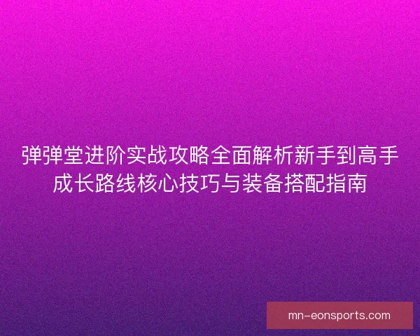 弹弹堂进阶实战攻略全面解析新手到高手成长路线核心技巧与装备搭配指南 弹弹堂进阶实战攻略全面解析新手到高手成长路线核心技巧与装备搭配指南