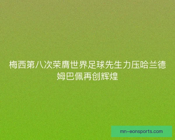 梅西第八次荣膺世界足球先生力压哈兰德姆巴佩再创辉煌
