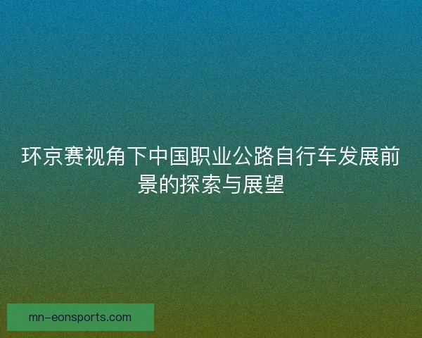 环京赛视角下中国职业公路自行车发展前景的探索与展望 环京赛视角下中国职业公路自行车发展前景的探索与展望