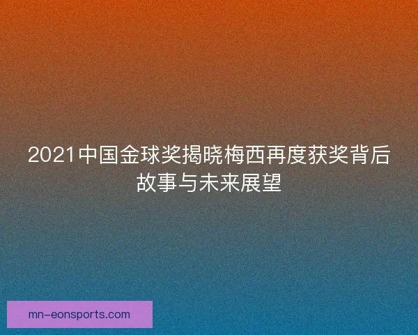 2021中国金球奖揭晓梅西再度获奖背后故事与未来展望