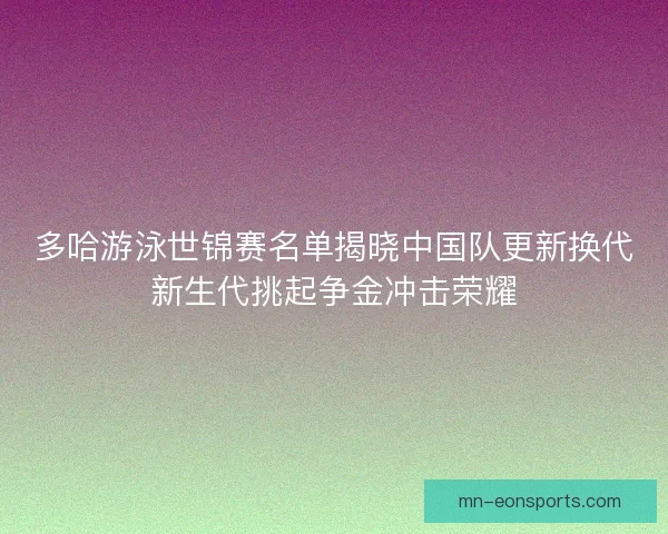 多哈游泳世锦赛名单揭晓中国队更新换代新生代挑起争金冲击荣耀