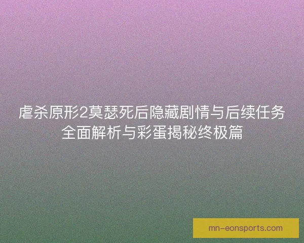 虐杀原形2莫瑟死后隐藏剧情与后续任务全面解析与彩蛋揭秘终极篇 虐杀原形2莫瑟死后隐藏剧情与后续任务全面解析与彩蛋揭秘终极篇