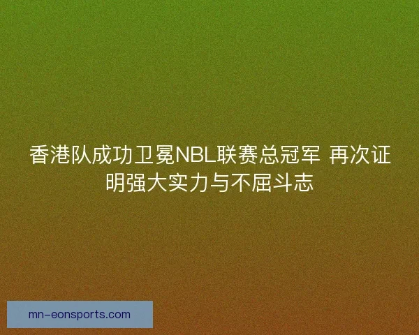 香港队成功卫冕NBL联赛总冠军 再次证明强大实力与不屈斗志