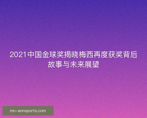 2021中国金球奖揭晓梅西再度获奖背后故事与未来展望