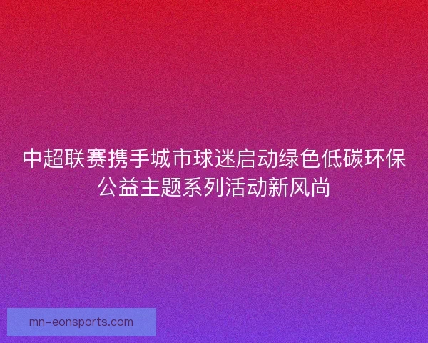 中超联赛携手城市球迷启动绿色低碳环保公益主题系列活动新风尚