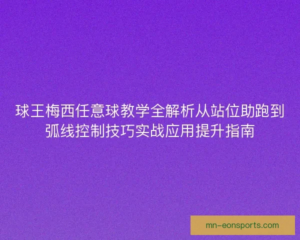 球王梅西任意球教学全解析从站位助跑到弧线控制技巧实战应用提升指南