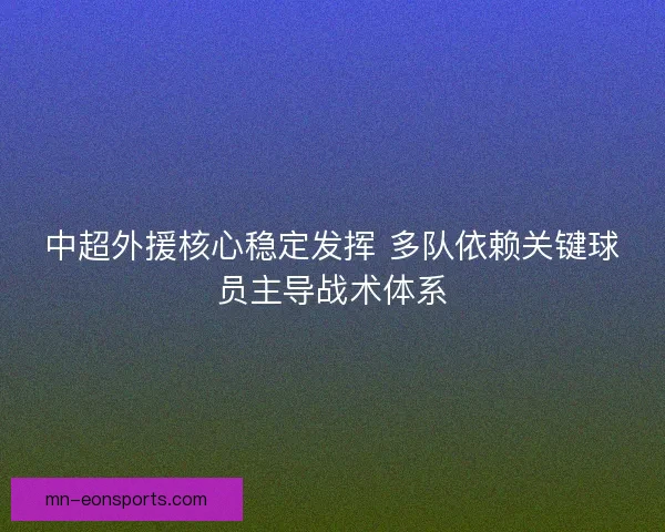 中超外援核心稳定发挥 多队依赖关键球员主导战术体系 中超外援核心稳定发挥 多队依赖关键球员主导战术体系