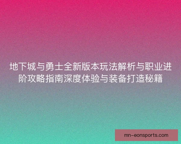 地下城与勇士全新版本玩法解析与职业进阶攻略指南深度体验与装备打造秘籍 地下城与勇士全新版本玩法解析与职业进阶攻略指南深度体验与装备打造秘籍