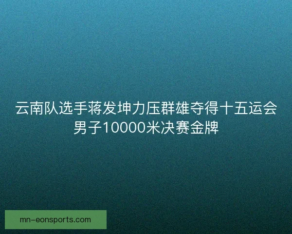 云南队选手蒋发坤力压群雄夺得十五运会男子10000米决赛金牌 云南队选手蒋发坤力压群雄夺得十五运会男子10000米决赛金牌