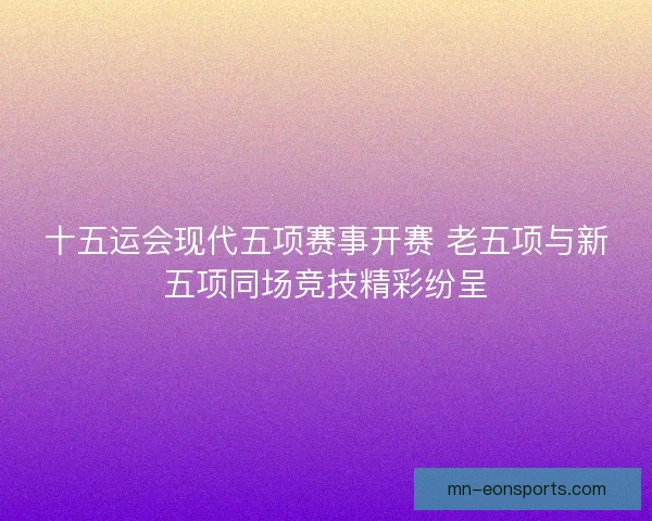 十五运会现代五项赛事开赛 老五项与新五项同场竞技精彩纷呈 十五运会现代五项赛事开赛 老五项与新五项同场竞技精彩纷呈